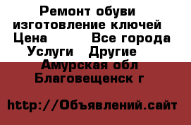 Ремонт обуви , изготовление ключей › Цена ­ 100 - Все города Услуги » Другие   . Амурская обл.,Благовещенск г.